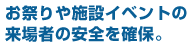 お祭りや施設イベントの来場者の安全を確保。