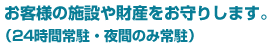 お客様の施設や財産をお守りします。（24時間常駐・夜間のみ常駐）